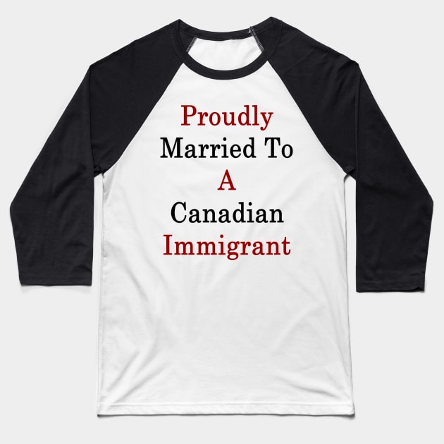 Proudly Married To A Canadian Immigrant Baseball T-Shirt by supernova23